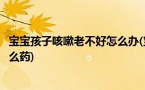 宝宝孩子咳嗽老不好怎么办(宝宝孩子咳嗽老不好怎么办吃什么药)