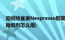 如何给雀巢Nespresso胶囊咖啡机除水垢(雀巢胶囊咖啡机除垢剂怎么用)
