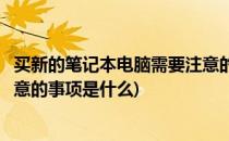 买新的笔记本电脑需要注意的事项(买新的笔记本电脑需要注意的事项是什么)