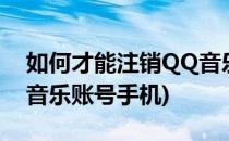 如何才能注销QQ音乐账号(如何才能注销qq音乐账号手机)