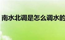 南水北调是怎么调水的(南水北调从哪儿调水)