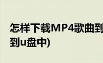 怎样下载MP4歌曲到U盘(怎样下载mp4歌曲到u盘中)