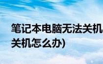 笔记本电脑无法关机怎么办(笔记本电脑无法关机怎么办)