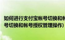 如何进行支付宝帐号切换和帐号授权管理(如何进行支付宝帐号切换和帐号授权管理操作)