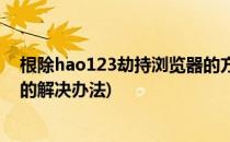 根除hao123劫持浏览器的方法(浏览器主页被hao123劫持的解决办法)