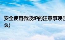 安全使用微波炉的注意事项(安全使用微波炉的注意事项是什么)
