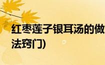 红枣莲子银耳汤的做法(红枣莲子银耳汤的做法窍门)