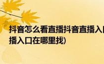 抖音怎么看直播抖音直播入口在哪(抖音怎么看直播,抖音直播入口在哪里找)