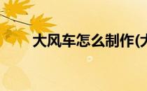 大风车怎么制作(大风车的制作方法)