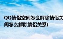 QQ情侣空间怎么解除情侣关系 qq情侣空间取消(QQ情侣空间怎么解除情侣关系)