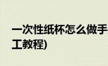 一次性纸杯怎么做手工(一次性纸杯怎么做手工教程)