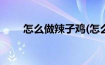 怎么做辣子鸡(怎么做辣子鸡丁好吃)