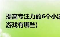 提高专注力的6个小游戏(提高专注力的6个小游戏有哪些)