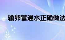 输卵管通水正确做法(输卵管怎么做通水)