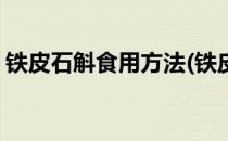 铁皮石斛食用方法(铁皮石斛的正确使用方法)