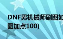 DNF男机械师刷图如何加点(dnf男机械师刷图加点100)