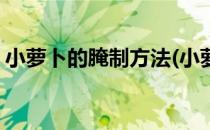 小萝卜的腌制方法(小萝卜的腌制方法酸甜脆)