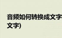 音频如何转换成文字(如何将音频文件转化为文字)