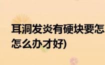 耳洞发炎有硬块要怎么办(耳洞发炎有硬块要怎么办才好)