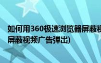 如何用360极速浏览器屏蔽视频广告(如何用360极速浏览器屏蔽视频广告弹出)