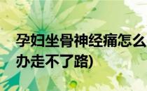 孕妇坐骨神经痛怎么办(孕妇坐骨神经痛怎么办走不了路)