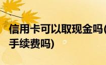 信用卡可以取现金吗(信用卡可以取现金吗?要手续费吗)