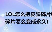 LOL怎么把皮肤碎片转化为永久皮肤(lol皮肤碎片怎么变成永久)