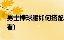 男士棒球服如何搭配(男士棒球服如何搭配好看)