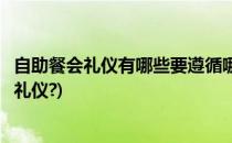 自助餐会礼仪有哪些要遵循哪些礼仪规范(自助餐应遵守哪些礼仪?)