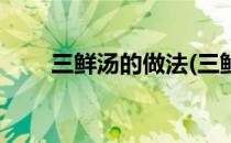 三鲜汤的做法(三鲜汤的做法及配料)