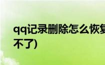 qq记录删除怎么恢复(qq记录删除怎么恢复不了)