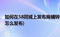 如何在58同城上发布商铺转让信息(58同城出租商铺或转让怎么发布)