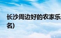 长沙周边好的农家乐(长沙周边好的农家乐排名)