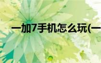 一加7手机怎么玩(一加7手机怎么玩王者)