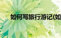 如何写旅行游记(如何写旅行游记作文)