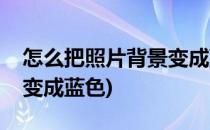 怎么把照片背景变成蓝色(怎么能把照片背景变成蓝色)
