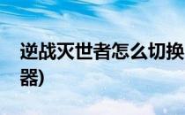 逆战灭世者怎么切换(逆战灭世者怎么切换武器)