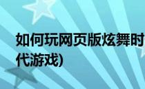 如何玩网页版炫舞时代(如何玩网页版炫舞时代游戏)