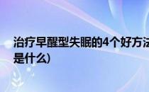 治疗早醒型失眠的4个好方法(治疗早醒型失眠的4个好方法是什么)