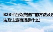 B2B平台免费推广的方法及注意事项(b2b平台免费推广的方法及注意事项是什么)
