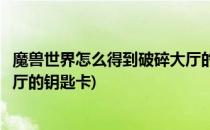 魔兽世界怎么得到破碎大厅的钥匙(魔兽世界怎么得到破碎大厅的钥匙卡)