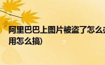阿里巴巴上图片被盗了怎么办?如何举报(阿里巴巴图片被盗用怎么搞)
