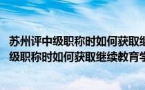 苏州评中级职称时如何获取继续教育学时合格证书(苏州评中级职称时如何获取继续教育学时合格证书编号)