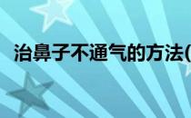 治鼻子不通气的方法(治鼻子不通气的方法)