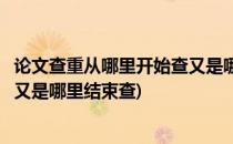 论文查重从哪里开始查又是哪里结束(论文查重从哪里开始查又是哪里结束查)