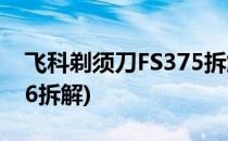 飞科剃须刀FS375拆解步骤(飞科剃须刀fs376拆解)