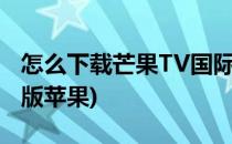 怎么下载芒果TV国际版(怎么下载芒果tv国际版苹果)