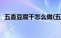 五香豆腐干怎么做(五香豆腐干怎么做好吃)