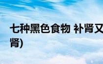 七种黑色食物 补肾又养生(十种黑色食物最补肾)