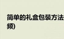 简单的礼盒包装方法(简单的礼盒包装方法视频)